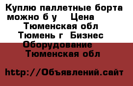 Куплю паллетные борта можно б/у  › Цена ­ 250 - Тюменская обл., Тюмень г. Бизнес » Оборудование   . Тюменская обл.